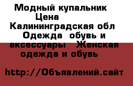 Модный купальник › Цена ­ 1 500 - Калининградская обл. Одежда, обувь и аксессуары » Женская одежда и обувь   